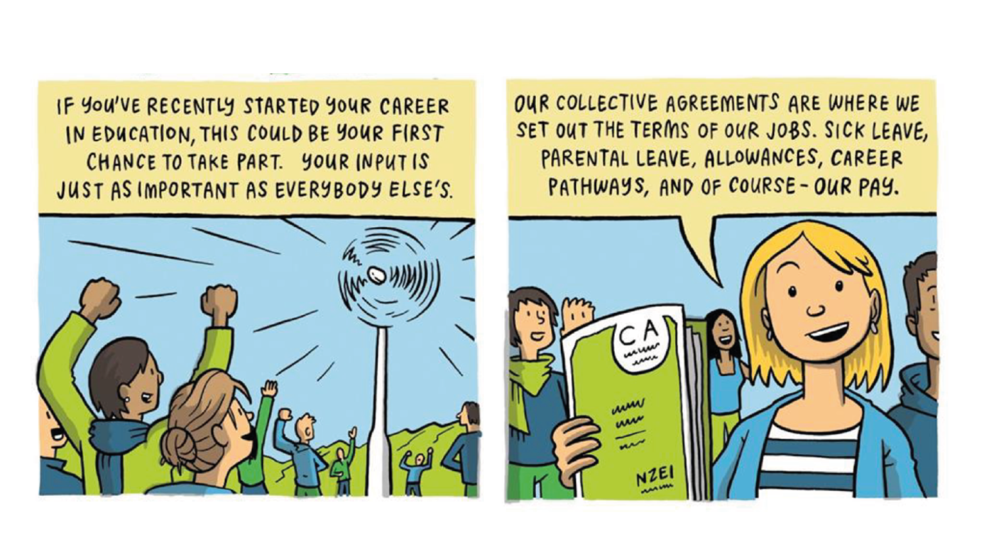 Illustration one: People cheering at a moving wind turbine. Text reads: If you've recently started your career in education, this could be your first chance to take part. Your input is just as important as everybody else's. 
Illustration two: A woman stands holding up a copy of a collective agreement. Our collective agreements are where we set out the terms of our jobs. Sick leave, parental leave, allowances, career pathways, and of course, our pay.